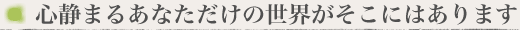 心静まるあなただけの世界がそこにはそこにはあります